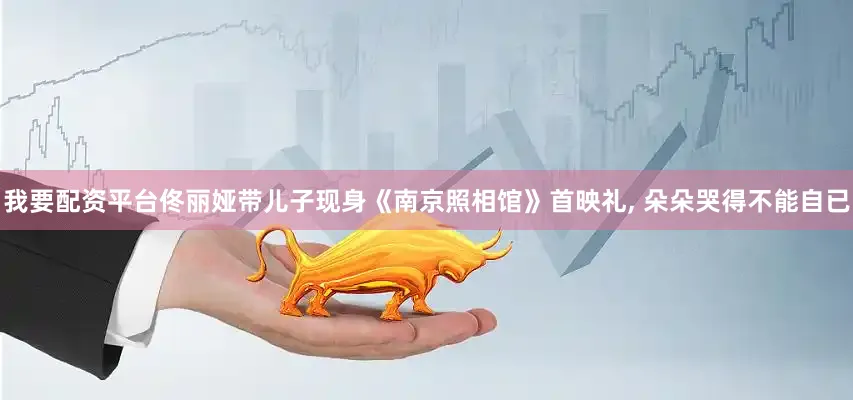 我要配资平台佟丽娅带儿子现身《南京照相馆》首映礼, 朵朵哭得不能自已