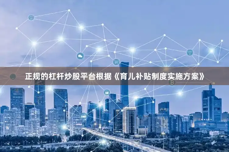 正规的杠杆炒股平台根据《育儿补贴制度实施方案》