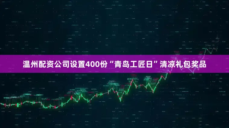 温州配资公司设置400份“青岛工匠日”清凉礼包奖品