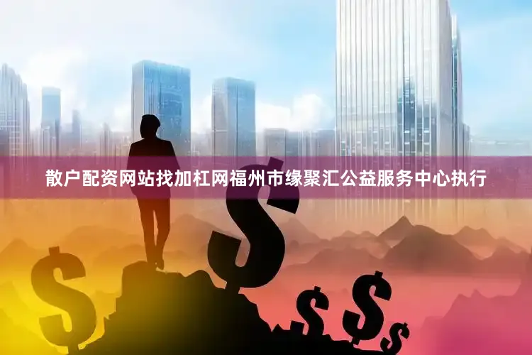 散户配资网站找加杠网福州市缘聚汇公益服务中心执行