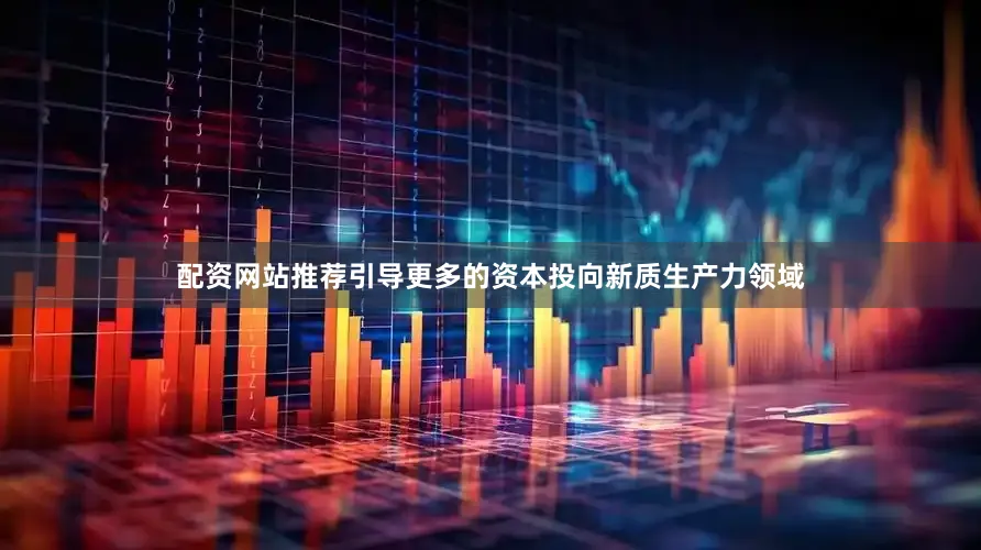 配资网站推荐引导更多的资本投向新质生产力领域