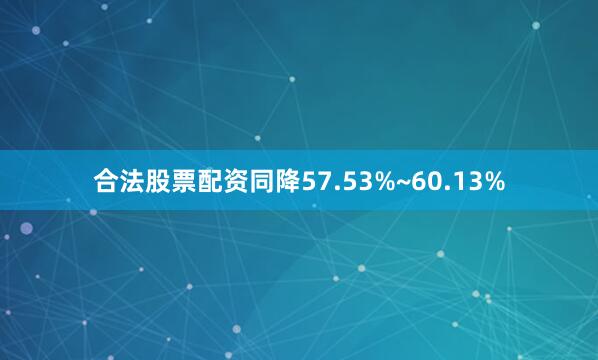 合法股票配资同降57.53%~60.13%