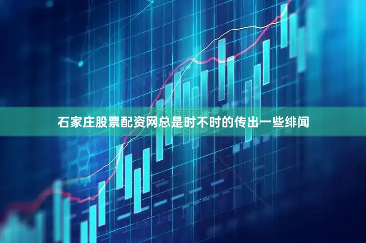 石家庄股票配资网总是时不时的传出一些绯闻