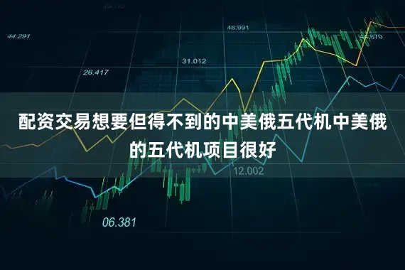 配资交易想要但得不到的中美俄五代机中美俄的五代机项目很好