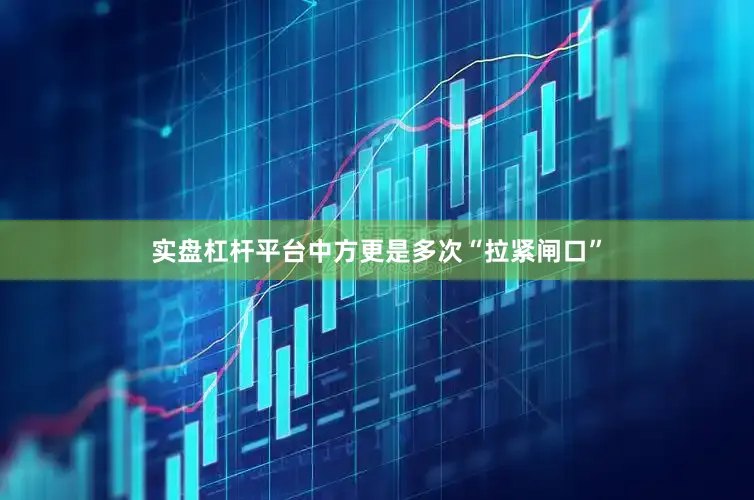 实盘杠杆平台中方更是多次“拉紧闸口”