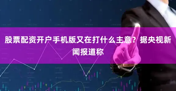 股票配资开户手机版又在打什么主意？据央视新闻报道称
