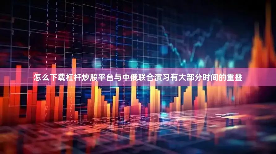 怎么下载杠杆炒股平台与中俄联合演习有大部分时间的重叠