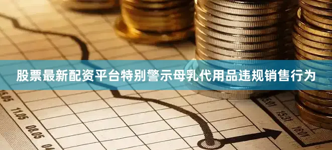 股票最新配资平台特别警示母乳代用品违规销售行为