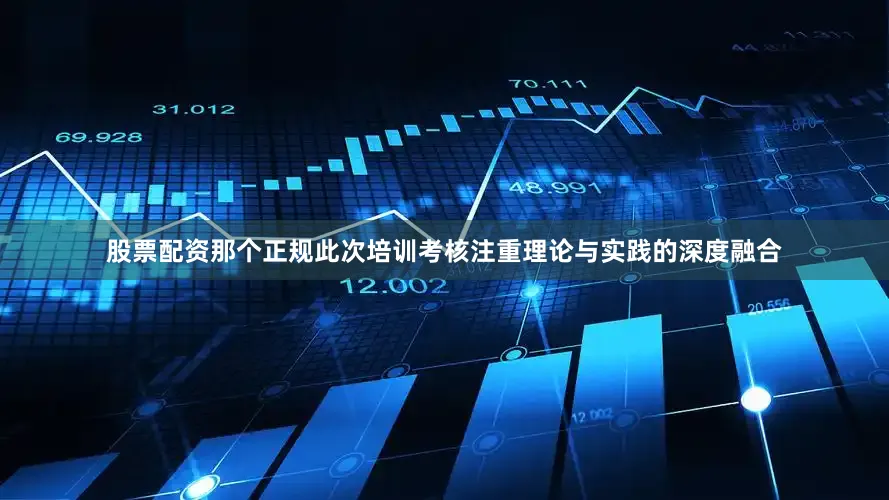 股票配资那个正规此次培训考核注重理论与实践的深度融合
