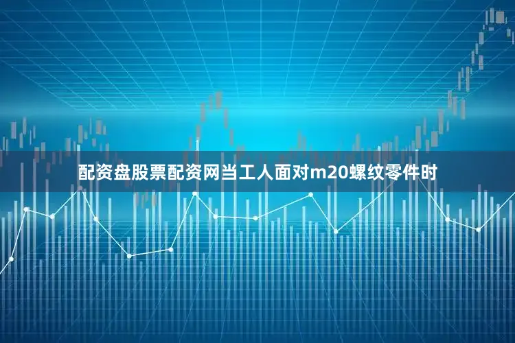 配资盘股票配资网当工人面对m20螺纹零件时