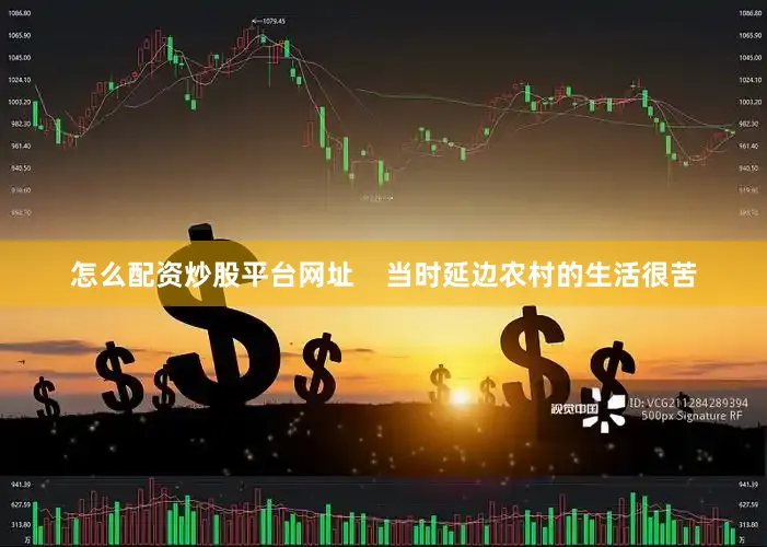 怎么配资炒股平台网址    当时延边农村的生活很苦