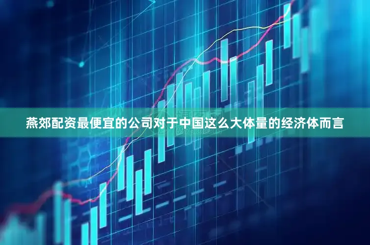 燕郊配资最便宜的公司对于中国这么大体量的经济体而言