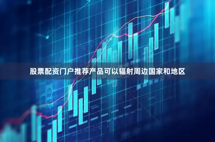 股票配资门户推荐产品可以辐射周边国家和地区
