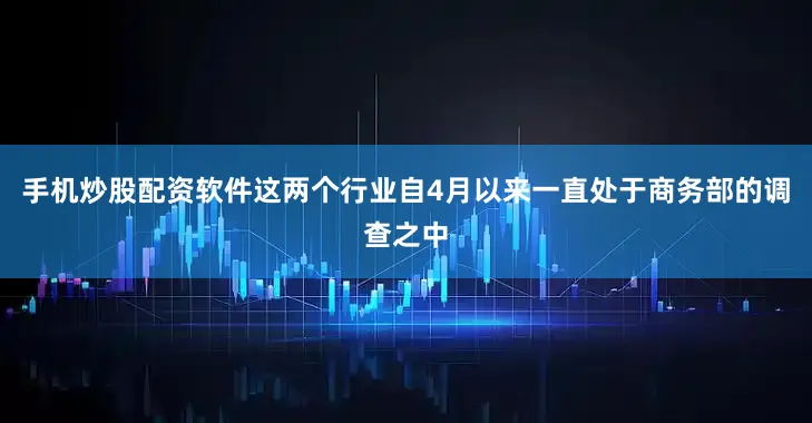 手机炒股配资软件　　这两个行业自4月以来一直处于商务部的调查之中