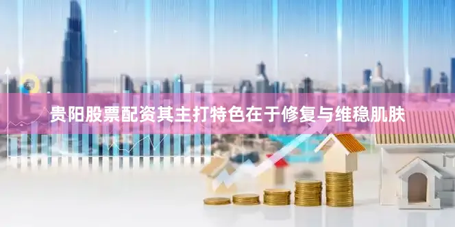 贵阳股票配资其主打特色在于修复与维稳肌肤