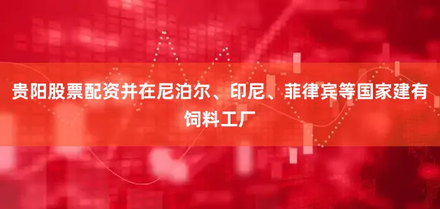 贵阳股票配资并在尼泊尔、印尼、菲律宾等国家建有饲料工厂