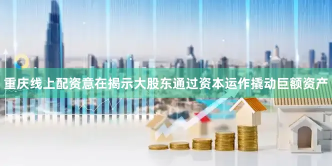 重庆线上配资意在揭示大股东通过资本运作撬动巨额资产