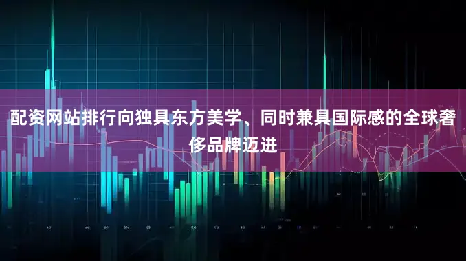 配资网站排行向独具东方美学、同时兼具国际感的全球奢侈品牌迈进