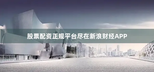 股票配资正规平台尽在新浪财经APP