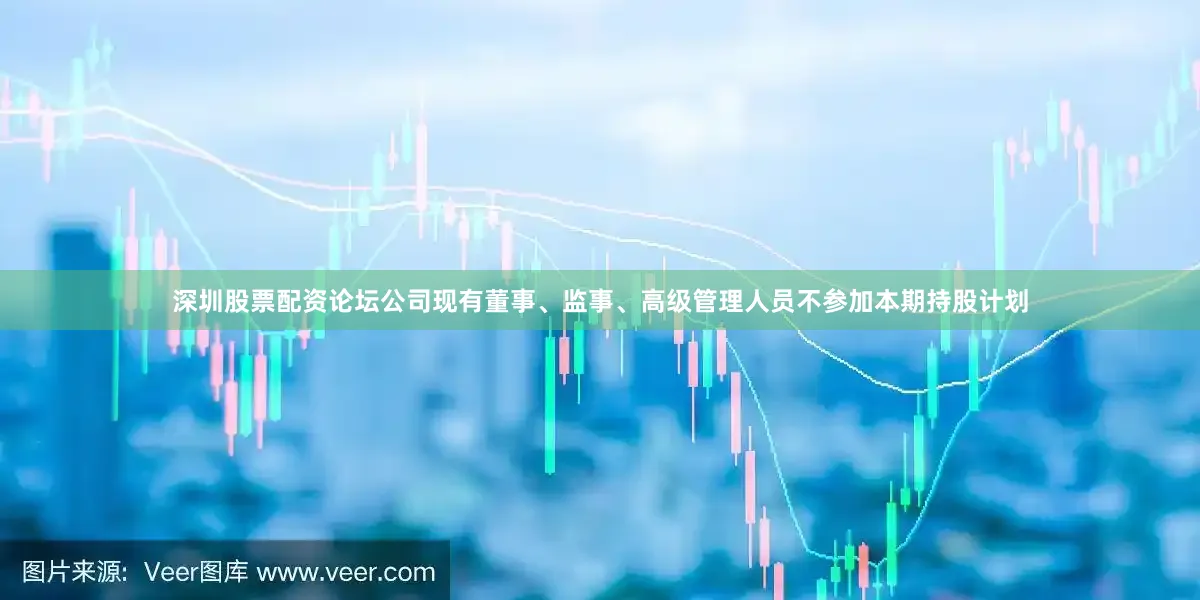 深圳股票配资论坛公司现有董事、监事、高级管理人员不参加本期持股计划