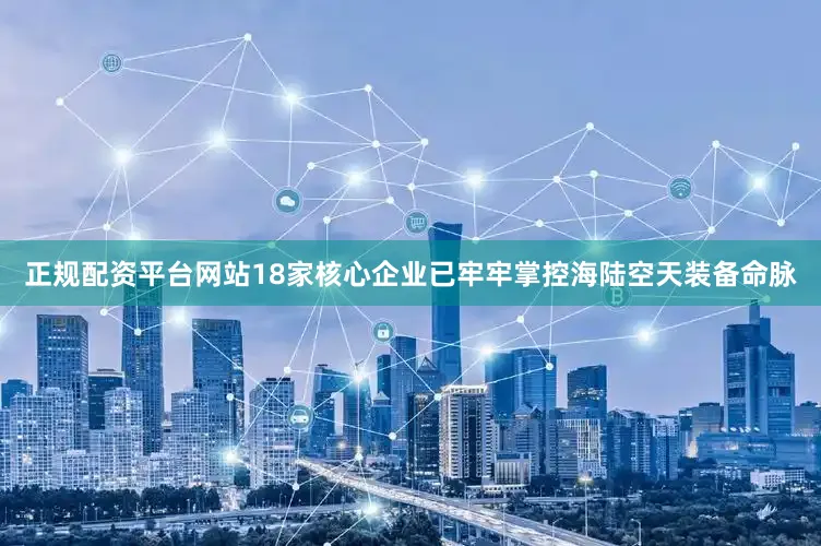 正规配资平台网站18家核心企业已牢牢掌控海陆空天装备命脉