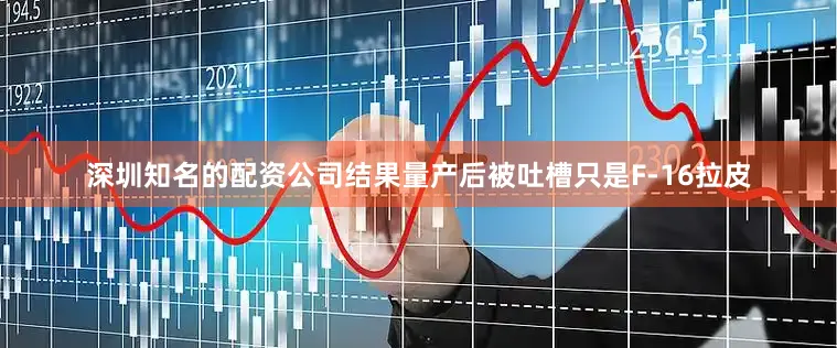 深圳知名的配资公司结果量产后被吐槽只是F-16拉皮