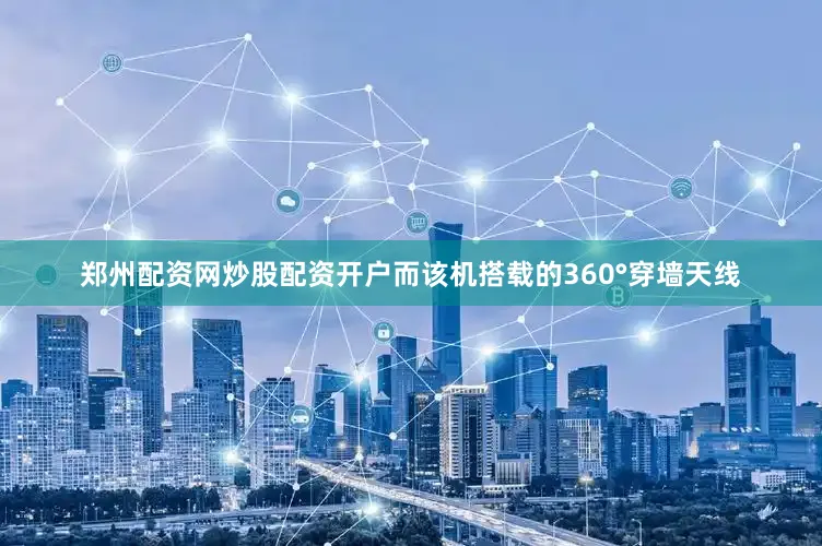 郑州配资网炒股配资开户而该机搭载的360°穿墙天线