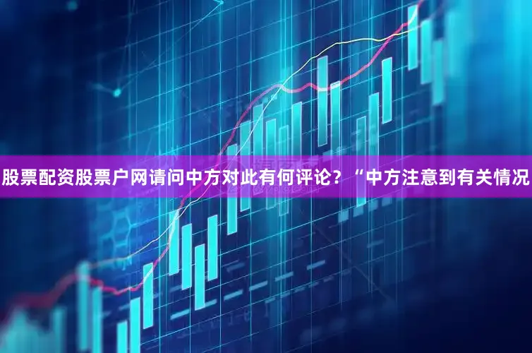 股票配资股票户网请问中方对此有何评论？“中方注意到有关情况