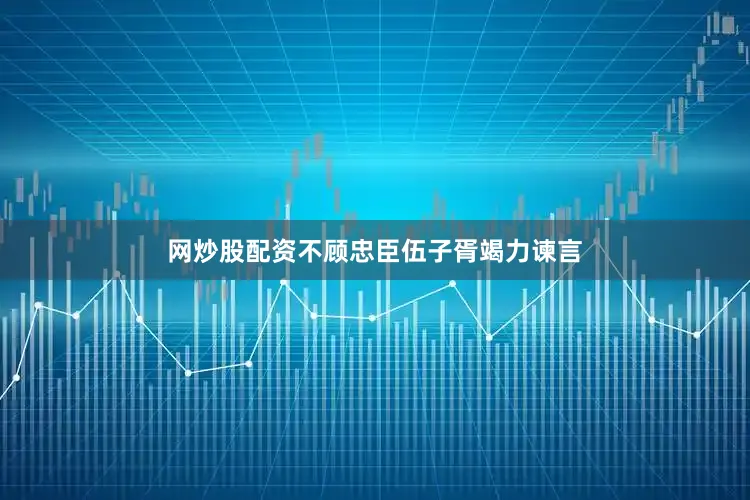 网炒股配资不顾忠臣伍子胥竭力谏言
