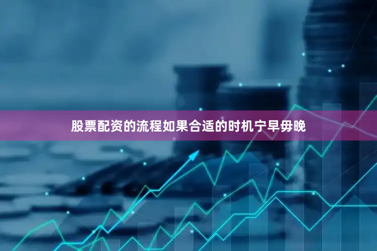 股票配资的流程如果合适的时机宁早毋晚