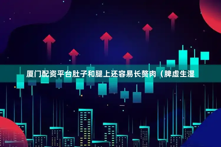 厦门配资平台肚子和腿上还容易长赘肉（脾虚生湿