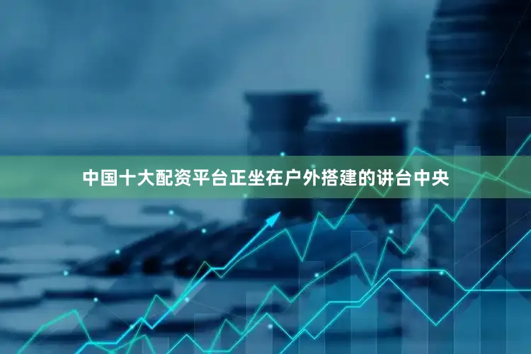 中国十大配资平台正坐在户外搭建的讲台中央
