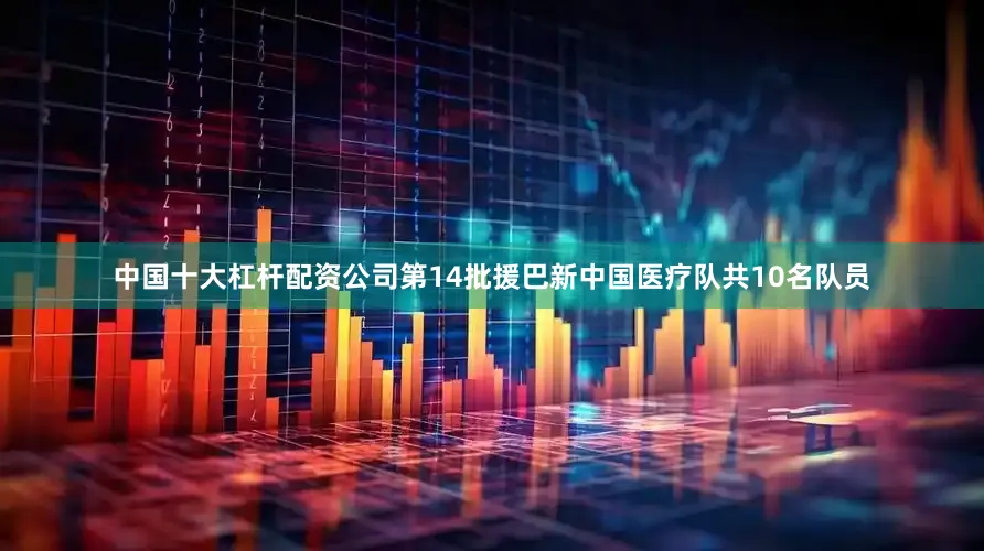 中国十大杠杆配资公司第14批援巴新中国医疗队共10名队员