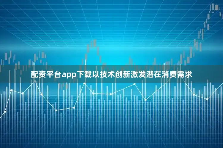 配资平台app下载以技术创新激发潜在消费需求