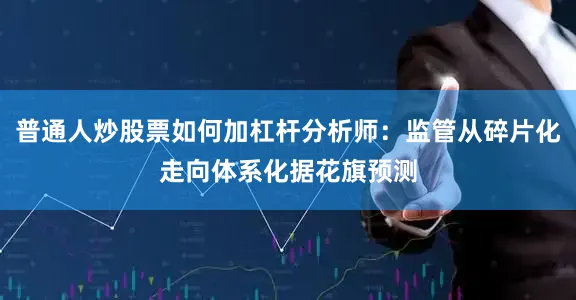 普通人炒股票如何加杠杆分析师：监管从碎片化走向体系化据花旗预测