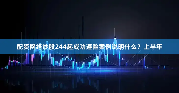 配资网络炒股244起成功避险案例说明什么？上半年