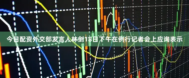 今日配资外交部发言人林剑18日下午在例行记者会上应询表示