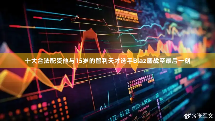 十大合法配资他与15岁的智利天才选手Blaz鏖战至最后一刻