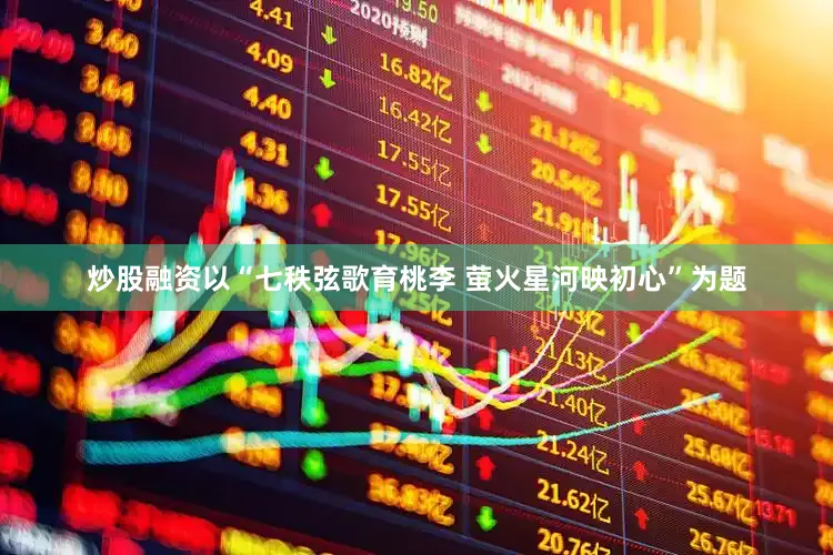 炒股融资以“七秩弦歌育桃李 萤火星河映初心”为题