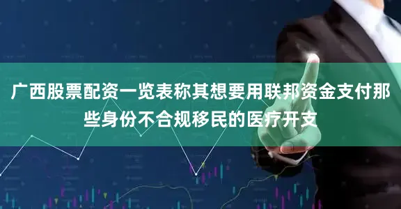 广西股票配资一览表称其想要用联邦资金支付那些身份不合规移民的医疗开支