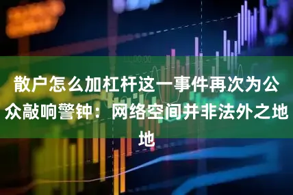 散户怎么加杠杆这一事件再次为公众敲响警钟：网络空间并非法外之地