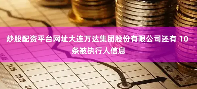 炒股配资平台网址大连万达集团股份有限公司还有 10 条被执行人信息