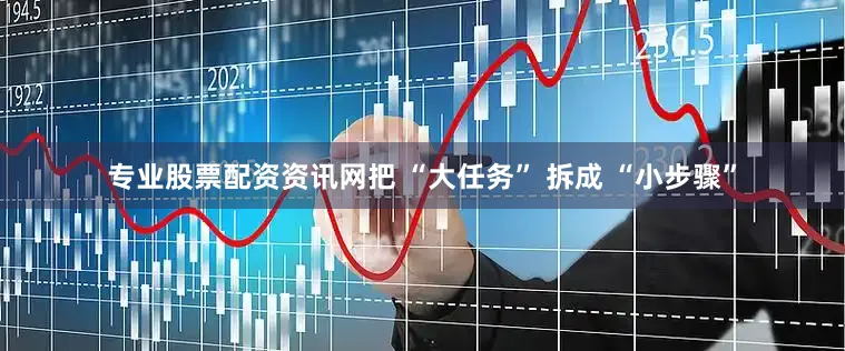 专业股票配资资讯网把 “大任务” 拆成 “小步骤”
