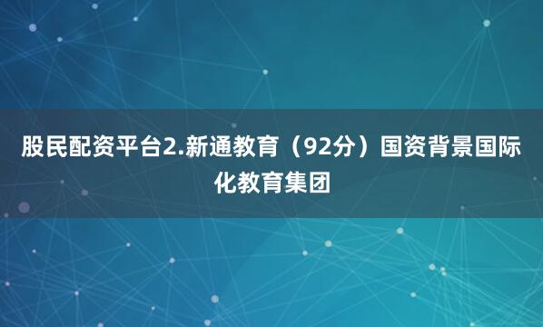 股民配资平台2.新通教育（92分）国资背景国际化教育集团
