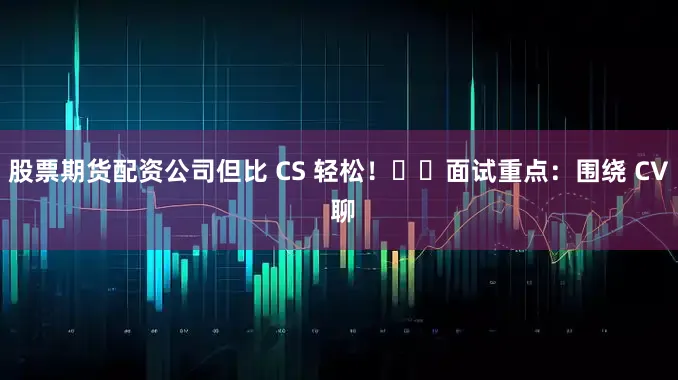 股票期货配资公司但比 CS 轻松！▫️面试重点：围绕 CV 聊