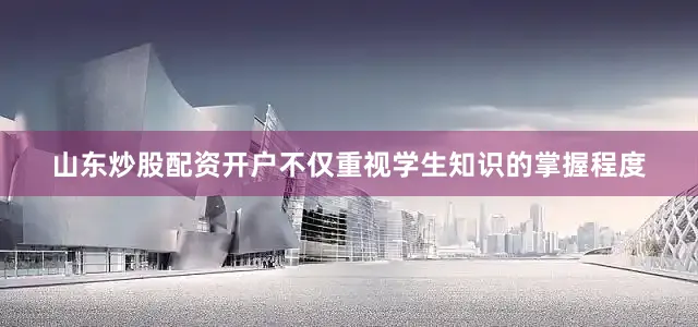 山东炒股配资开户不仅重视学生知识的掌握程度