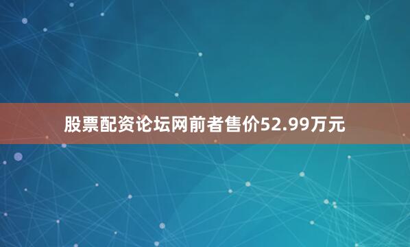 股票配资论坛网前者售价52.99万元
