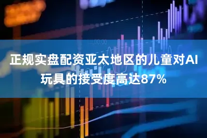 正规实盘配资亚太地区的儿童对AI玩具的接受度高达87%